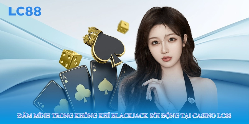 Đắm mình trong không khí Blackjack sôi động tại casino lc88